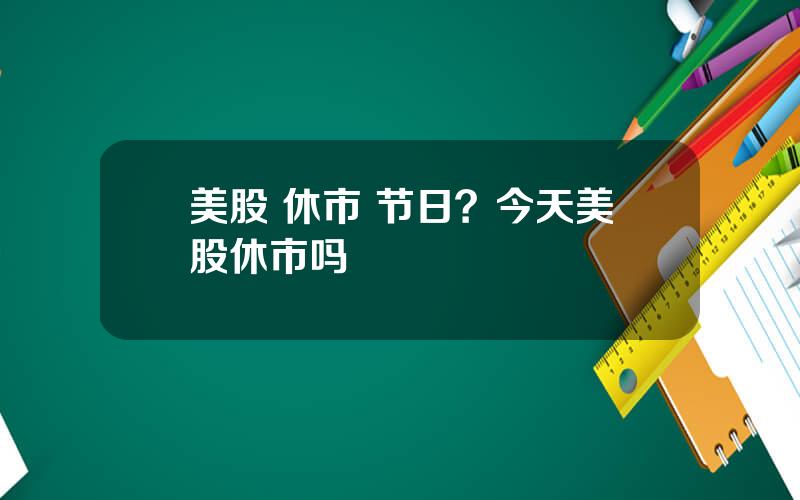 美股 休市 节日？今天美股休市吗